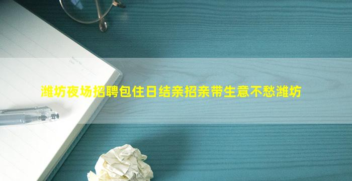 潍坊夜场招聘包住日结亲招亲带生意不愁潍坊